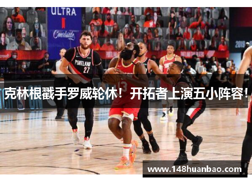 克林根戳手罗威轮休！开拓者上演五小阵容！