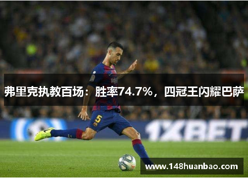 弗里克执教百场：胜率74.7%，四冠王闪耀巴萨