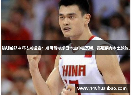 姚明前队友郑志龙透露：姚明曾考虑日本主帅霍瓦斯，高层偏向本土教练。